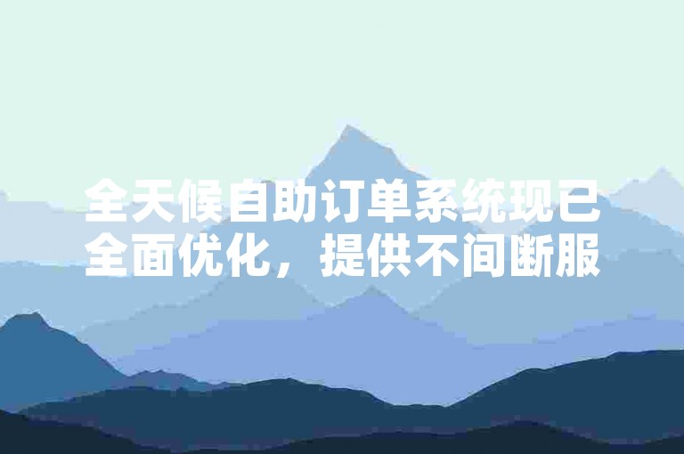 全天候自助订单系统现已全面优化，提供不间断服务体验。