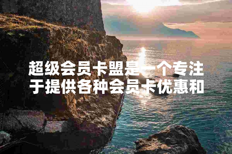 超级会员卡盟是一个专注于提供各种会员卡优惠和福利的联盟组织。