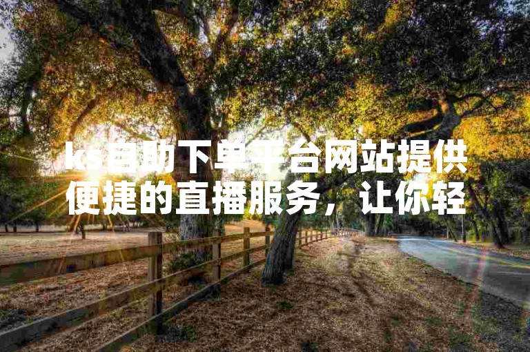 ks自助下单平台网站提供便捷的直播服务，让你轻松享受低价优惠。