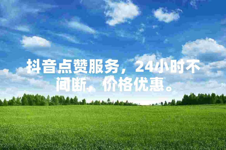 抖音点赞服务，24小时不间断，价格优惠。