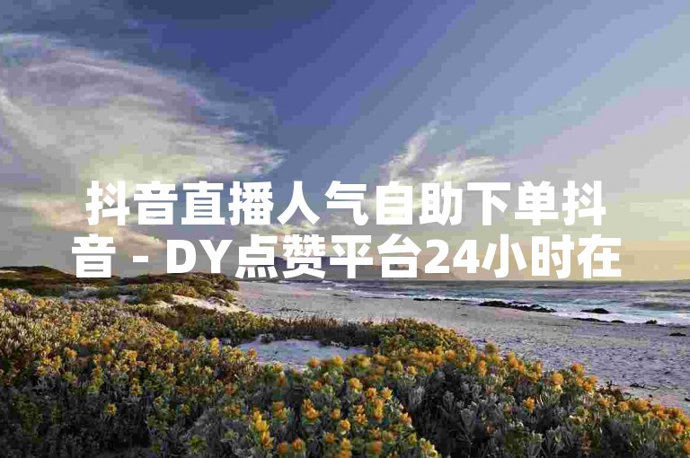 抖音直播人气自助下单抖音 - DY点赞平台24小时在线下单