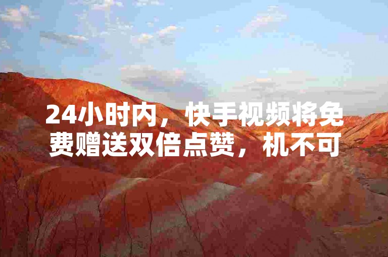 24小时内，快手视频将免费赠送双倍点赞，机不可失！