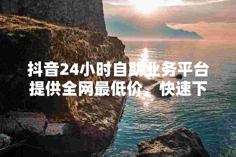 抖音24小时自助业务平台提供全网最低价，快速下单秒刷dy。