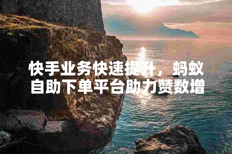 快手业务快速提升，蚂蚁自助下单平台助力赞数增长。