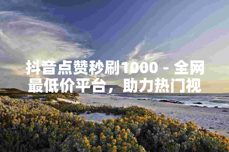 抖音点赞秒刷1000 - 全网最低价平台，助力热门视频。