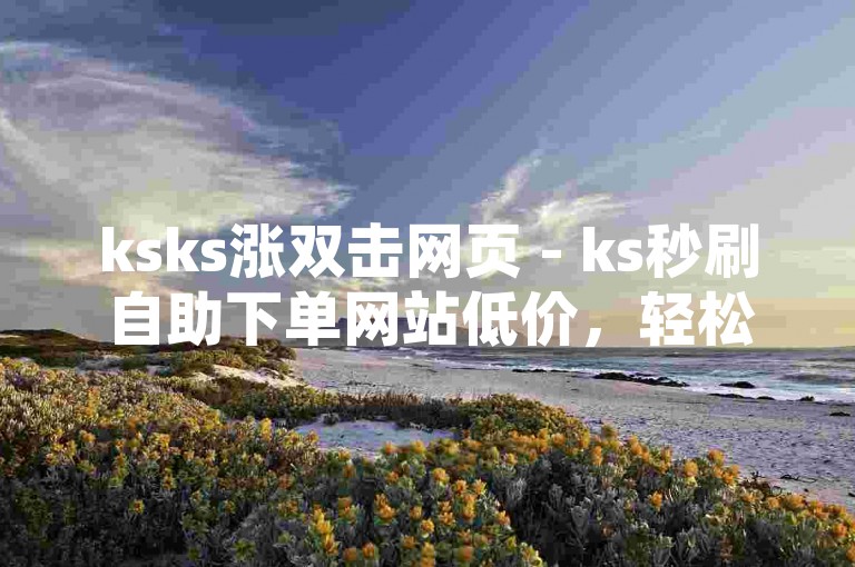 ksks涨双击网页 - ks秒刷自助下单网站低价，轻松提升您的网络影响力。