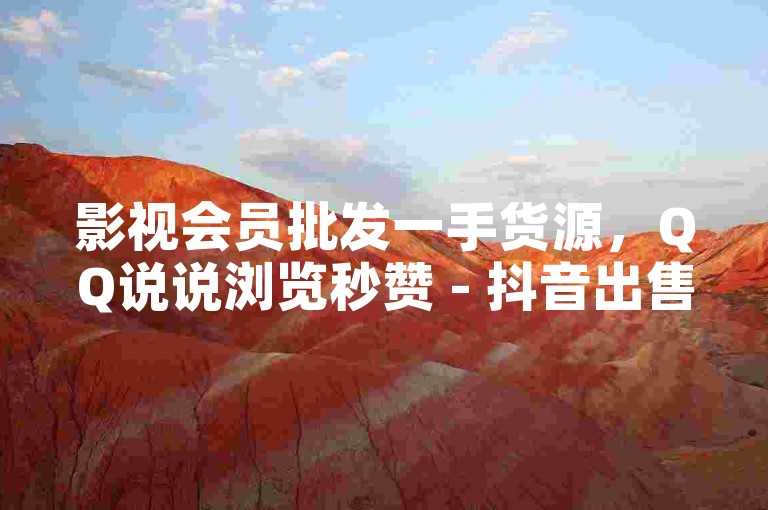 影视会员批发一手货源，QQ说说浏览秒赞 - 抖音出售网站 - 低价卡盟官网。