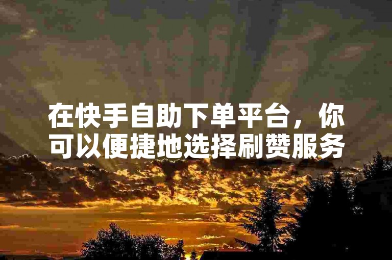 在快手自助下单平台，你可以便捷地选择刷赞服务并查看相关价格。