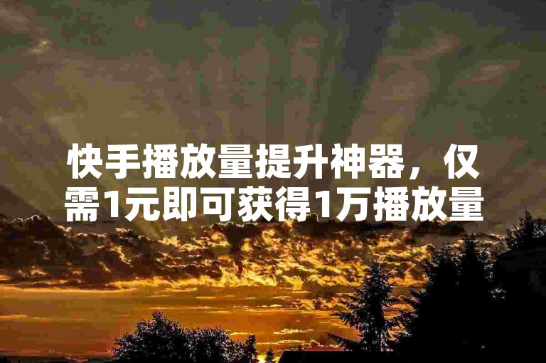 快手播放量提升神器，仅需1元即可获得1万播放量。