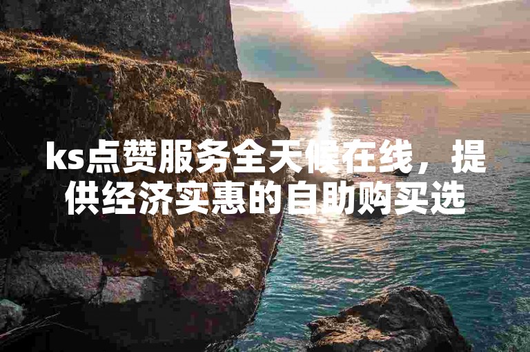 ks点赞服务全天候在线，提供经济实惠的自助购买选项 - 轻松获取10个赞。