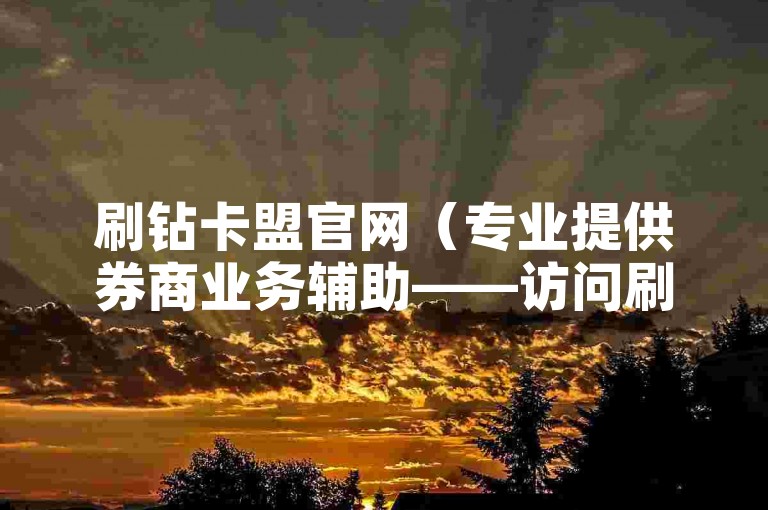 刷钻卡盟官网（专业提供券商业务辅助——访问刷钻卡盟官方平台）