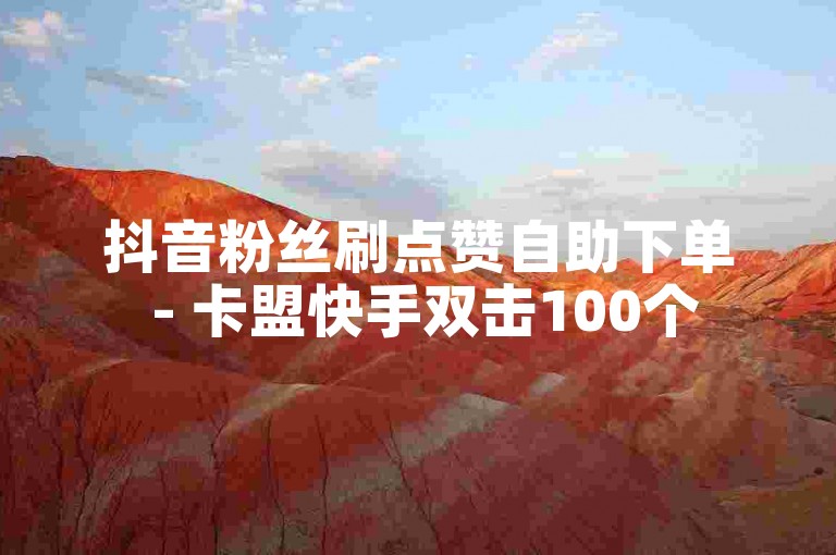 抖音粉丝刷点赞自助下单 - 卡盟快手双击100个