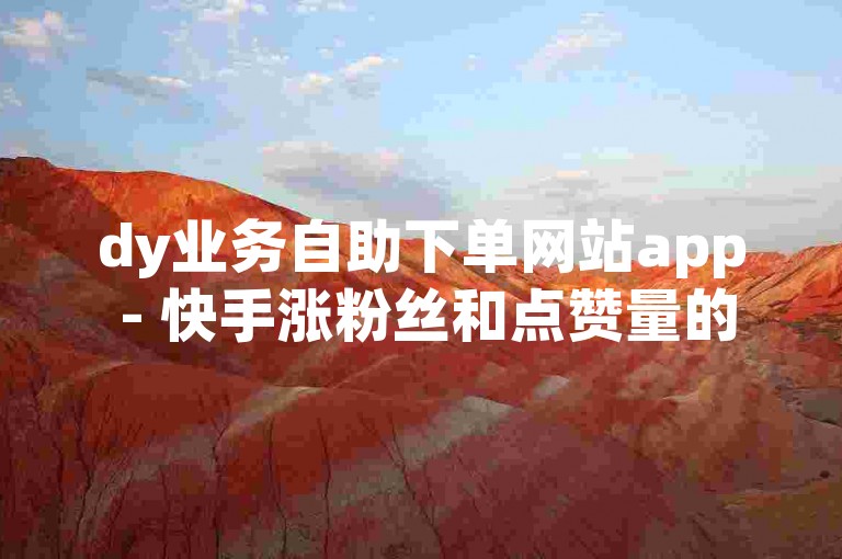 dy业务自助下单网站app - 快手涨粉丝和点赞量的平台