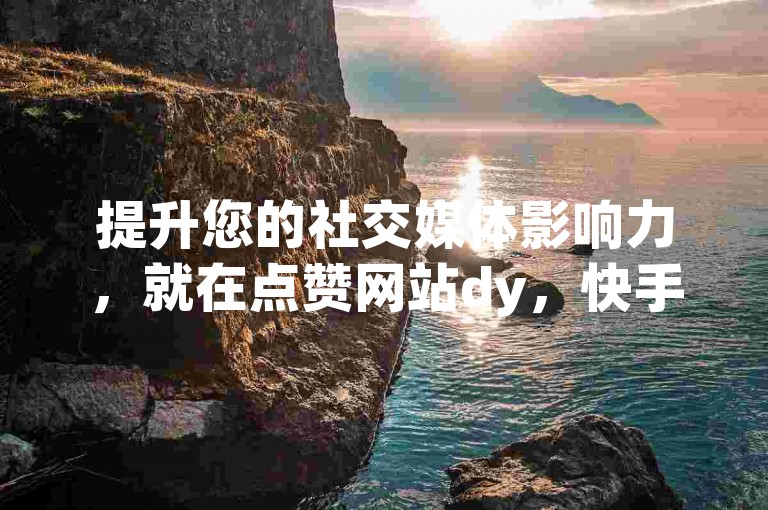 提升您的社交媒体影响力，就在点赞网站dy，快手自助下单平台，微信一键操作，轻松涨赞。