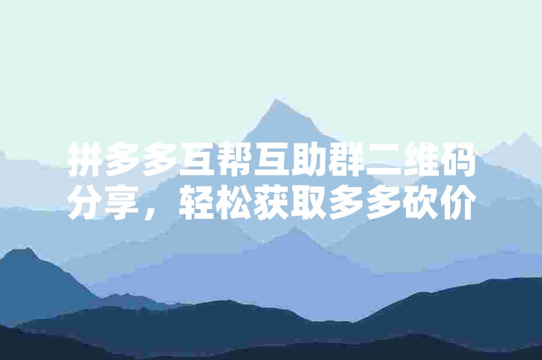 拼多多互帮互助群二维码分享，轻松获取多多砍价助手。
