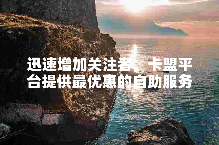 迅速增加关注者，卡盟平台提供最优惠的自助服务网站 - 专注于粉丝增长的在线商店 - 全天候自动处理拼多多订单。