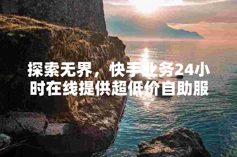 探索无界，快手业务24小时在线提供超低价自助服务，1元即可获得100个粉丝，秒赞QQ空间。