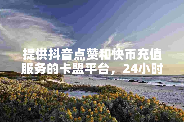 提供抖音点赞和快币充值服务的卡盟平台，24小时自动发卡，支持ks推广自助操作。