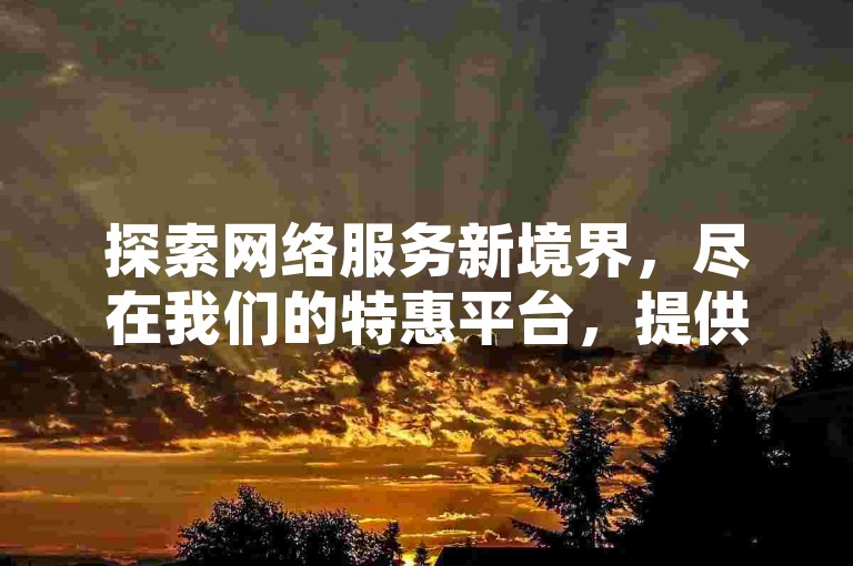 探索网络服务新境界，尽在我们的特惠平台，提供极速点赞服务，让抖音、快手视频瞬间爆红，全天候客服在线，确保您的满意与便捷。