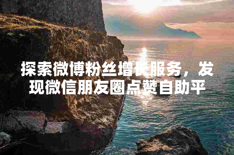 探索微博粉丝增长服务，发现微信朋友圈点赞自助平台。