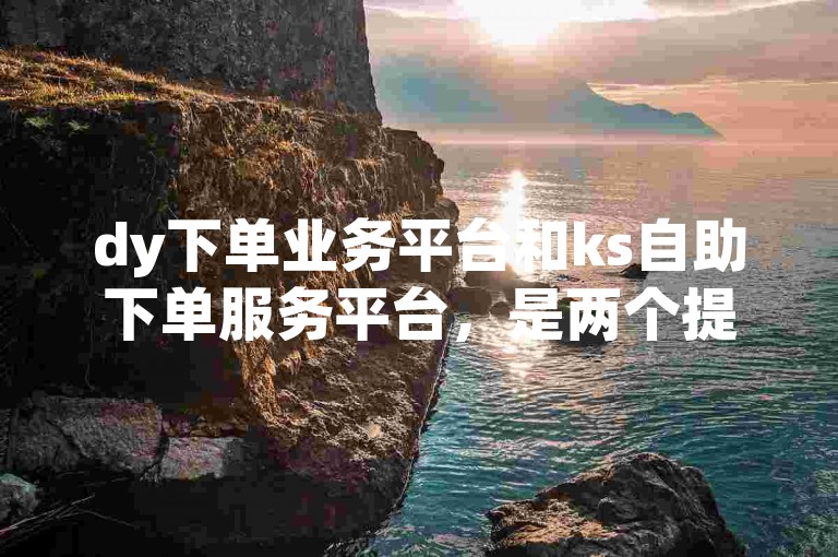 dy下单业务平台和ks自助下单服务平台，是两个提供便捷下单服务的平台。