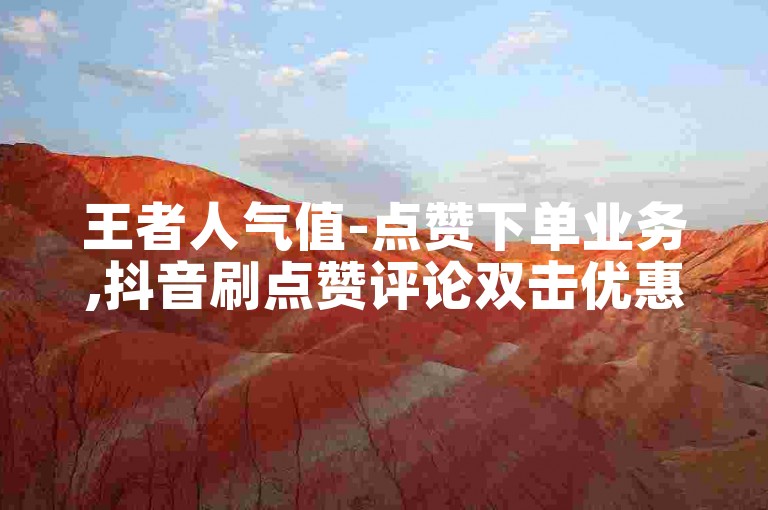 王者人气值-点赞下单业务,抖音刷点赞评论双击优惠平台