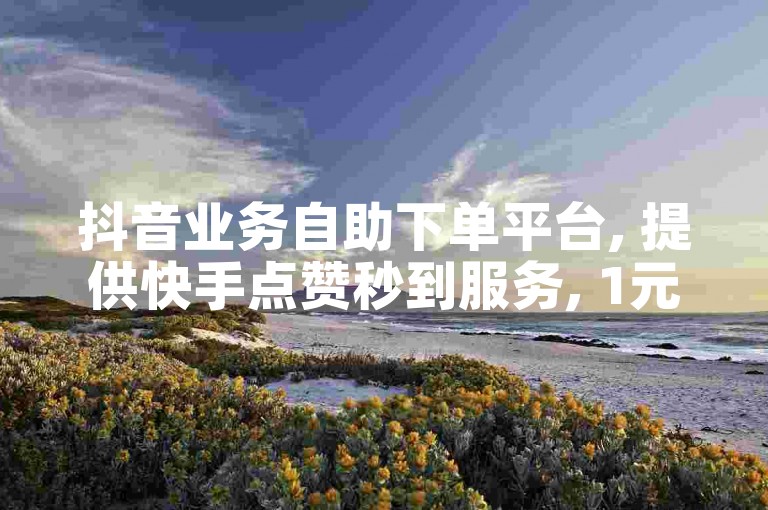 抖音业务自助下单平台, 提供快手点赞秒到服务, 1元即可获得1000赞。