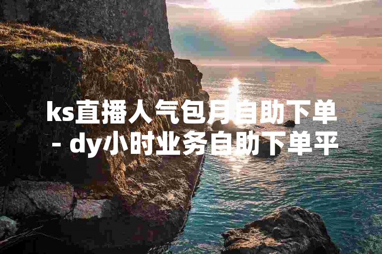 ks直播人气包月自助下单 - dy小时业务自助下单平台，为您提供便捷的直播人气提升服务。