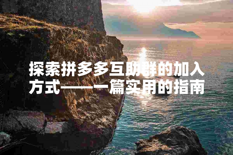 探索拼多多互助群的加入方式——一篇实用的指南。