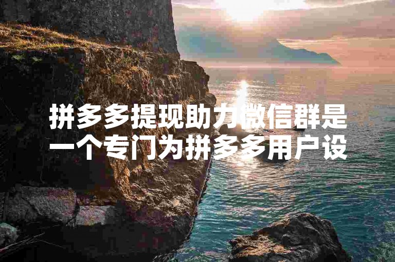 拼多多提现助力微信群是一个专门为拼多多用户设计的互动平台，用于互相帮助完成提现任务。