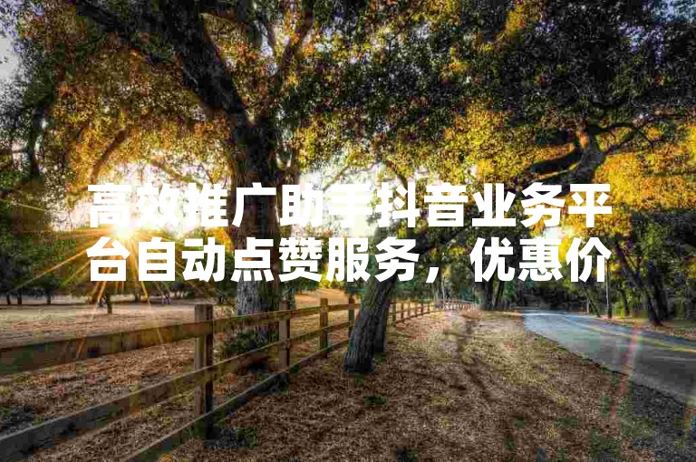 高效推广助手抖音业务平台自动点赞服务，优惠价一元可获得百次点赞。