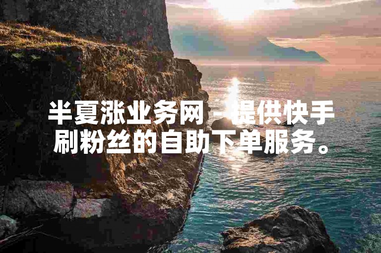 半夏涨业务网 - 提供快手刷粉丝的自助下单服务。