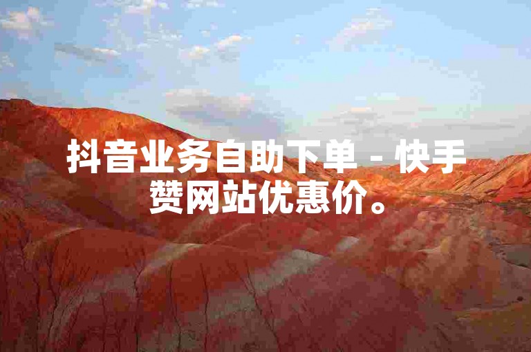 抖音业务自助下单 - 快手赞网站优惠价。