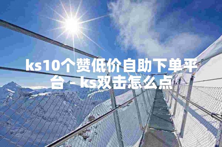 ks10个赞低价自助下单平台 - ks双击怎么点