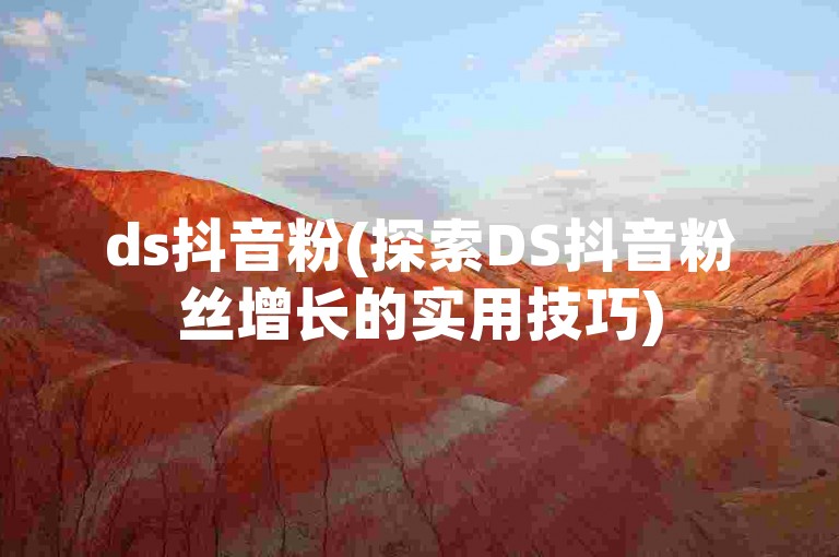ds抖音粉(探索DS抖音粉丝增长的实用技巧)