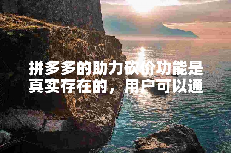 拼多多的助力砍价功能是真实存在的，用户可以通过邀请好友帮忙砍价来获得更优惠的价格。