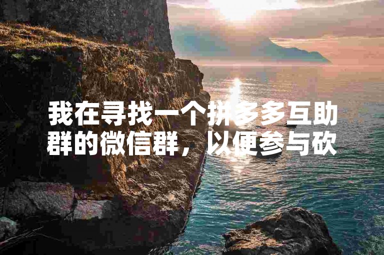 我在寻找一个拼多多互助群的微信群，以便参与砍价活动。
