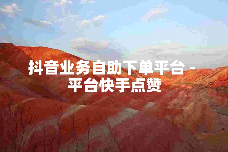 抖音业务自助下单平台 - 平台快手点赞