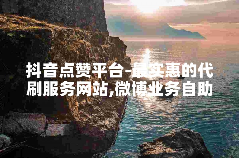 抖音点赞平台-最实惠的代刷服务网站,微博业务自助下单系统。
