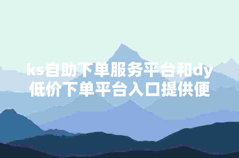 ks自助下单服务平台和dy低价下单平台入口提供便捷的在线购物体验。