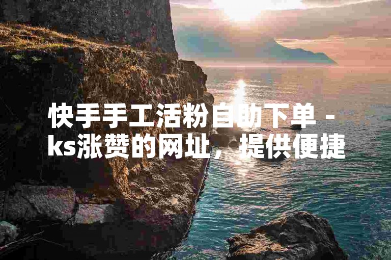 快手手工活粉自助下单 - ks涨赞的网址，提供便捷的粉丝增长服务。