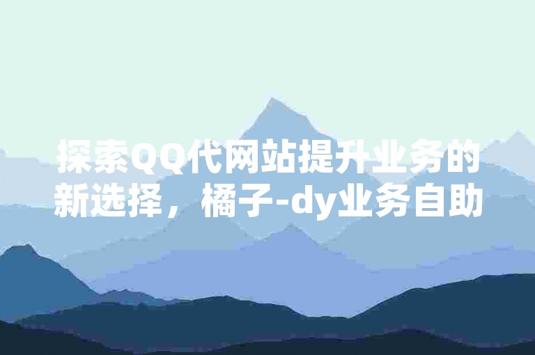 探索QQ代网站提升业务的新选择，橘子-dy业务自助下单平台，提供全网最具竞争力的价格。