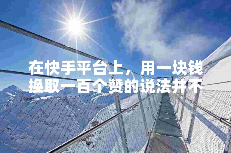 在快手平台上，用一块钱换取一百个赞的说法并不可信，这很可能是一种虚假宣传或欺诈行为。