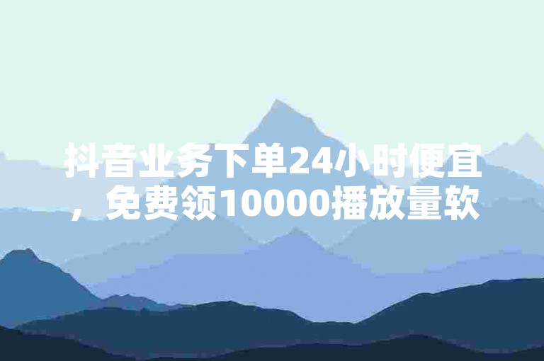 抖音业务下单24小时便宜，免费领10000播放量软件，助你快速提升视频热度。