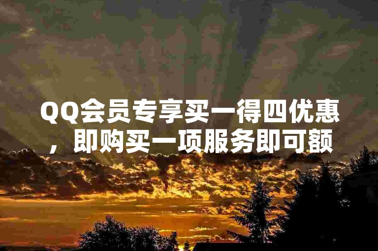 QQ会员专享买一得四优惠，即购买一项服务即可额外获得四项同等权益。