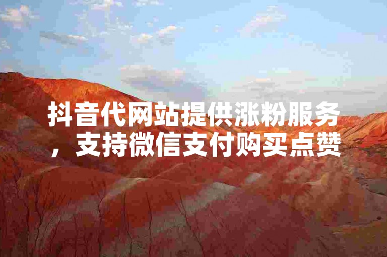 抖音代网站提供涨粉服务，支持微信支付购买点赞。