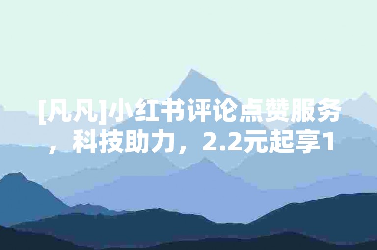 [凡凡]小红书评论点赞服务，科技助力，2.2元起享10000赞，快速提升热度！