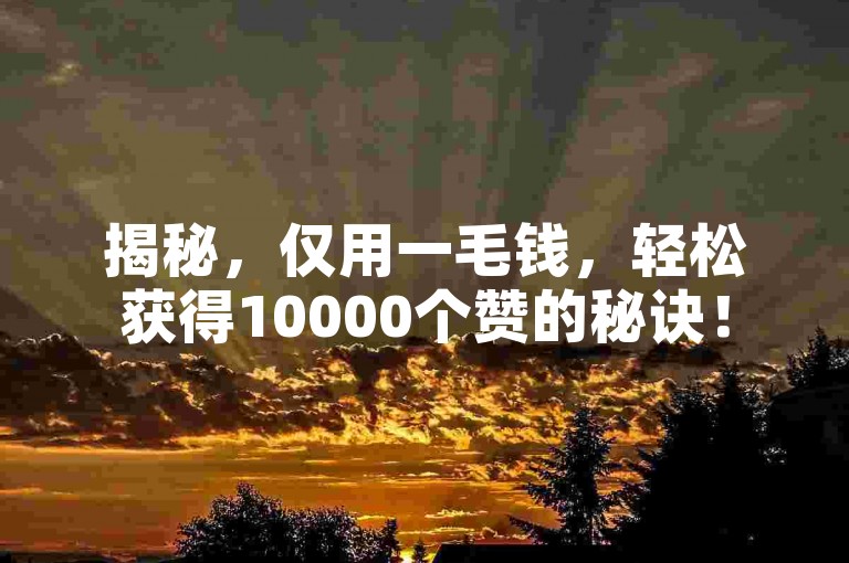揭秘，仅用一毛钱，轻松获得10000个赞的秘诀！