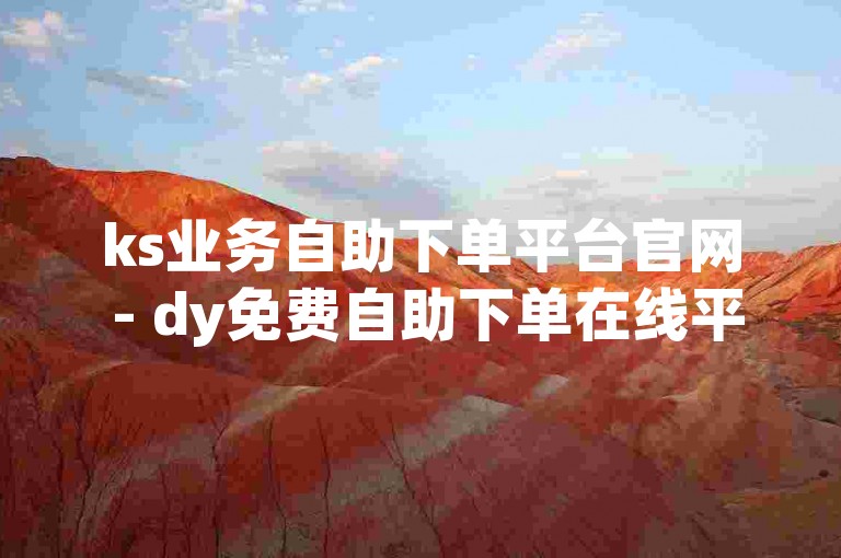 ks业务自助下单平台官网 - dy免费自助下单在线平台