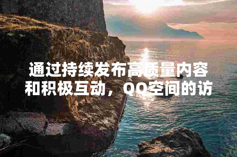 通过持续发布高质量内容和积极互动，QQ空间的访问量可以有效提升至十万级别。